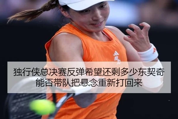 独行侠总决赛反弹希望还剩多少东契奇能否带队把悬念重新打回来