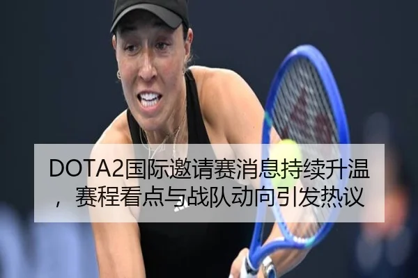 DOTA2国际邀请赛消息持续升温，赛程看点与战队动向引发热议
