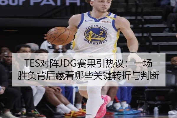 TES对阵JDG赛果引热议：一场胜负背后藏着哪些关键转折与判断