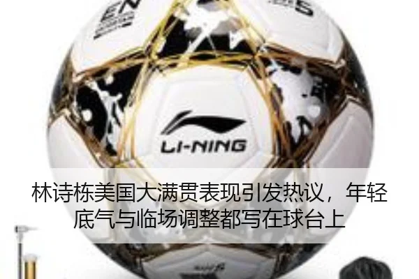 林诗栋美国大满贯表现引发热议，年轻底气与临场调整都写在球台上